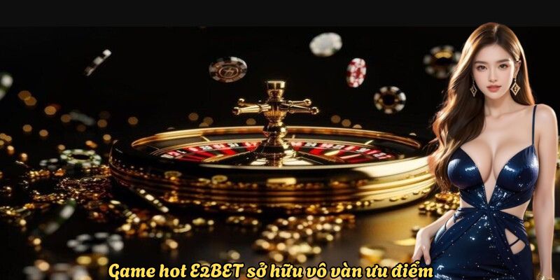 Game hot E2BET sở hữu vô vàn ưu điểm